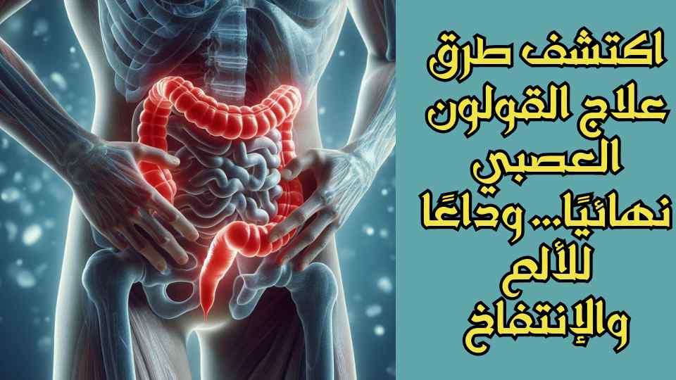 اكتشف طرق علاج القولون العصبي نهائيًا... وداعًا للألم والإنتفاخ