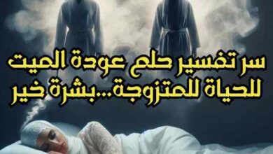 سر تفسير حلم عودة الميت للحياة للمتزوجة...بشرة خير
