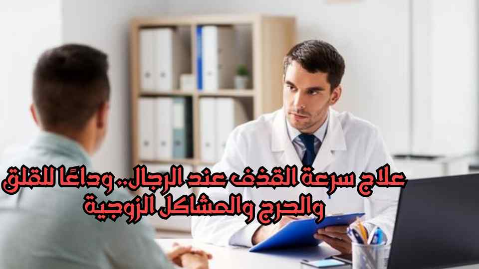 علاج سرعة القذف عند الرجال.. وداعًا للقلق والحرج والمشاكل الزوجية